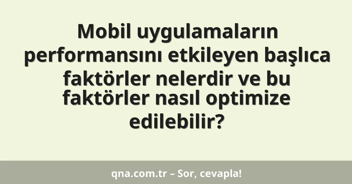 Mobil uygulamaların performansını etkileyen başlıca faktörler nelerdir ve bu faktörler nasıl optimize edilebilir?