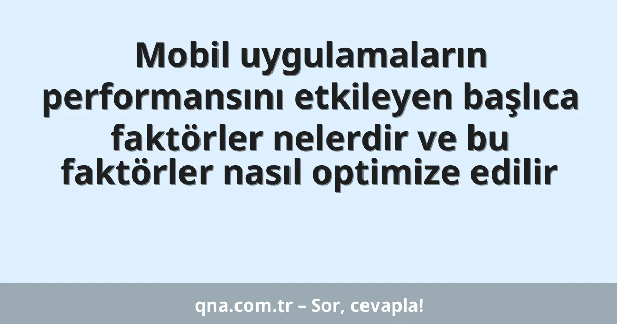 Mobil uygulamaların performansını etkileyen başlıca faktörler nelerdir ve bu faktörler nasıl optimize edilir