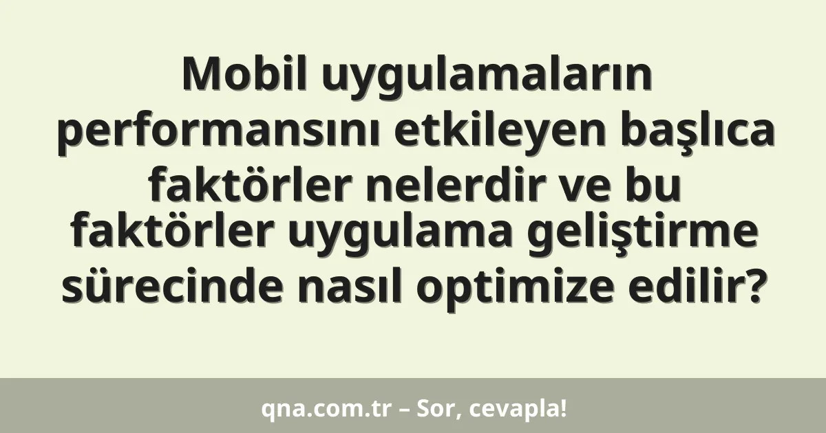 Mobil uygulamaların performansını etkileyen başlıca faktörler nelerdir ve bu faktörler uygulama geliştirme sürecinde nasıl optimize edilir?