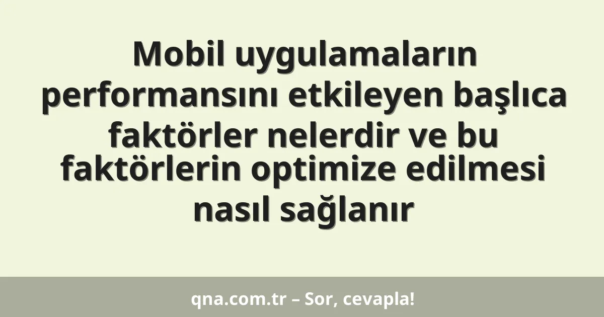 Mobil uygulamaların performansını etkileyen başlıca faktörler nelerdir ve bu faktörlerin optimize edilmesi nasıl sağlanır