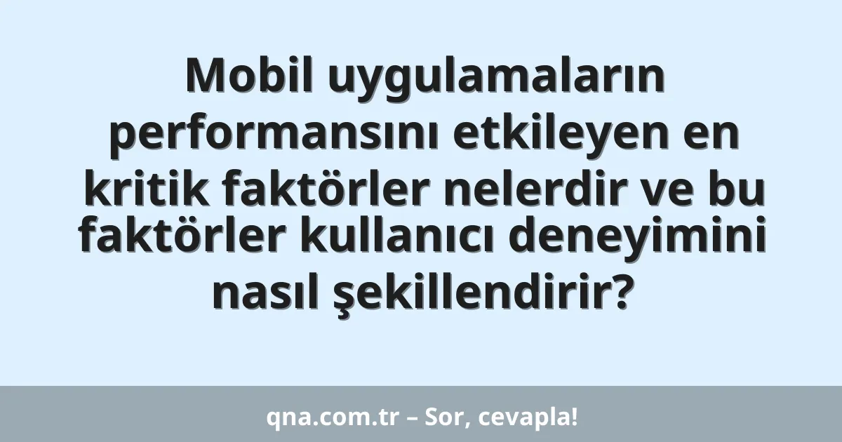 Mobil uygulamaların performansını etkileyen en kritik faktörler nelerdir ve bu faktörler kullanıcı deneyimini nasıl şekillendirir?