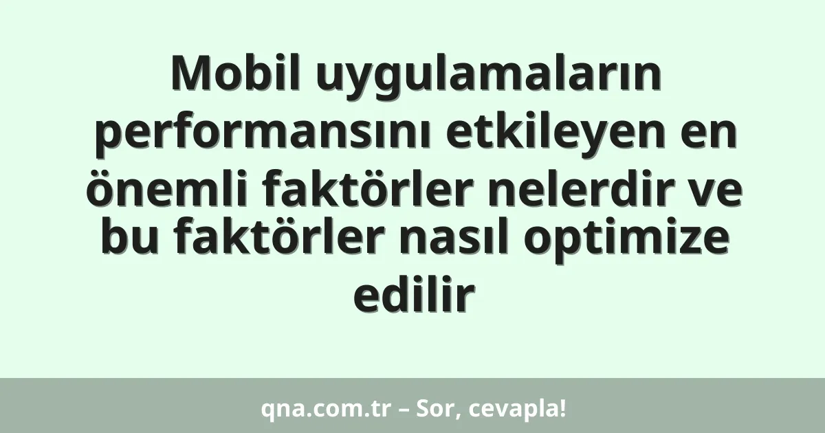 Mobil uygulamaların performansını etkileyen en önemli faktörler nelerdir ve bu faktörler nasıl optimize edilir