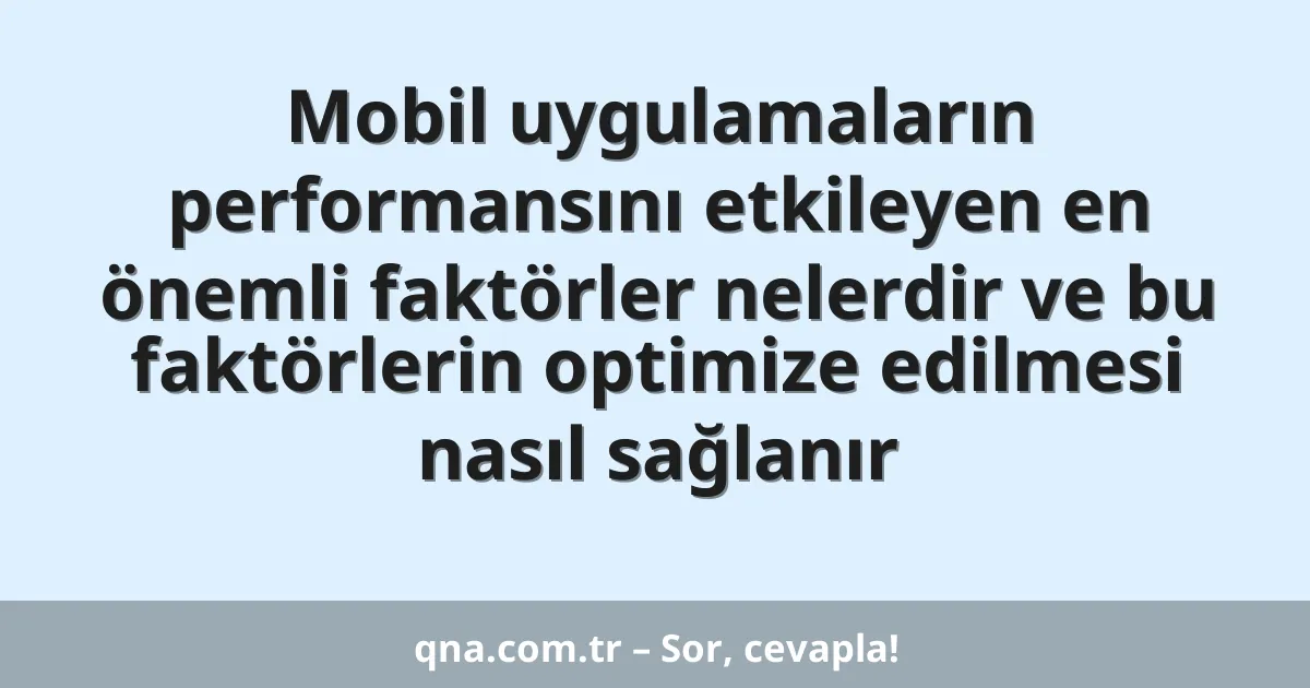 Mobil uygulamaların performansını etkileyen en önemli faktörler nelerdir ve bu faktörlerin optimize edilmesi nasıl sağlanır