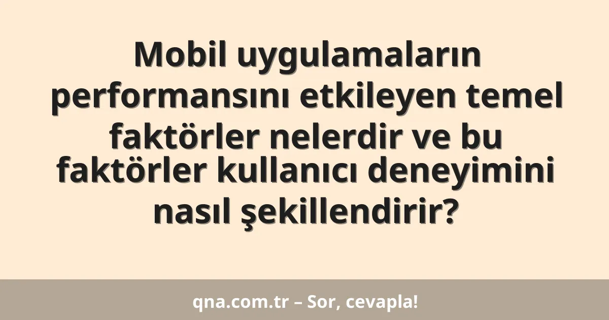 Mobil uygulamaların performansını etkileyen temel faktörler nelerdir ve bu faktörler kullanıcı deneyimini nasıl şekillendirir?