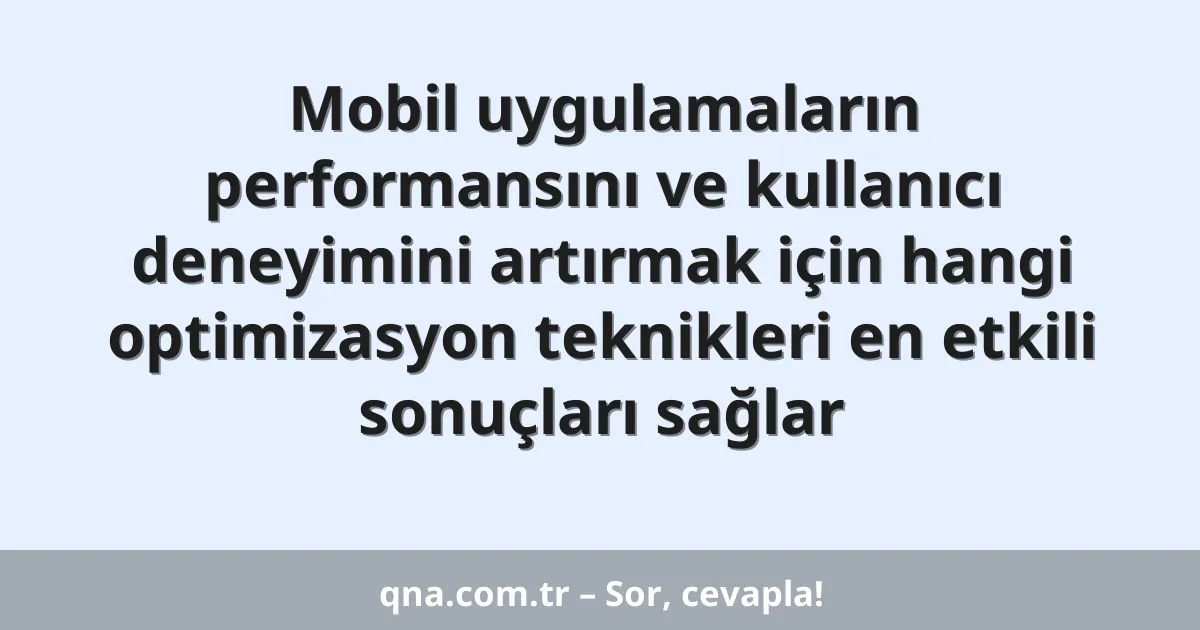 Mobil uygulamaların performansını ve kullanıcı deneyimini artırmak için hangi optimizasyon teknikleri en etkili sonuçları sağlar
