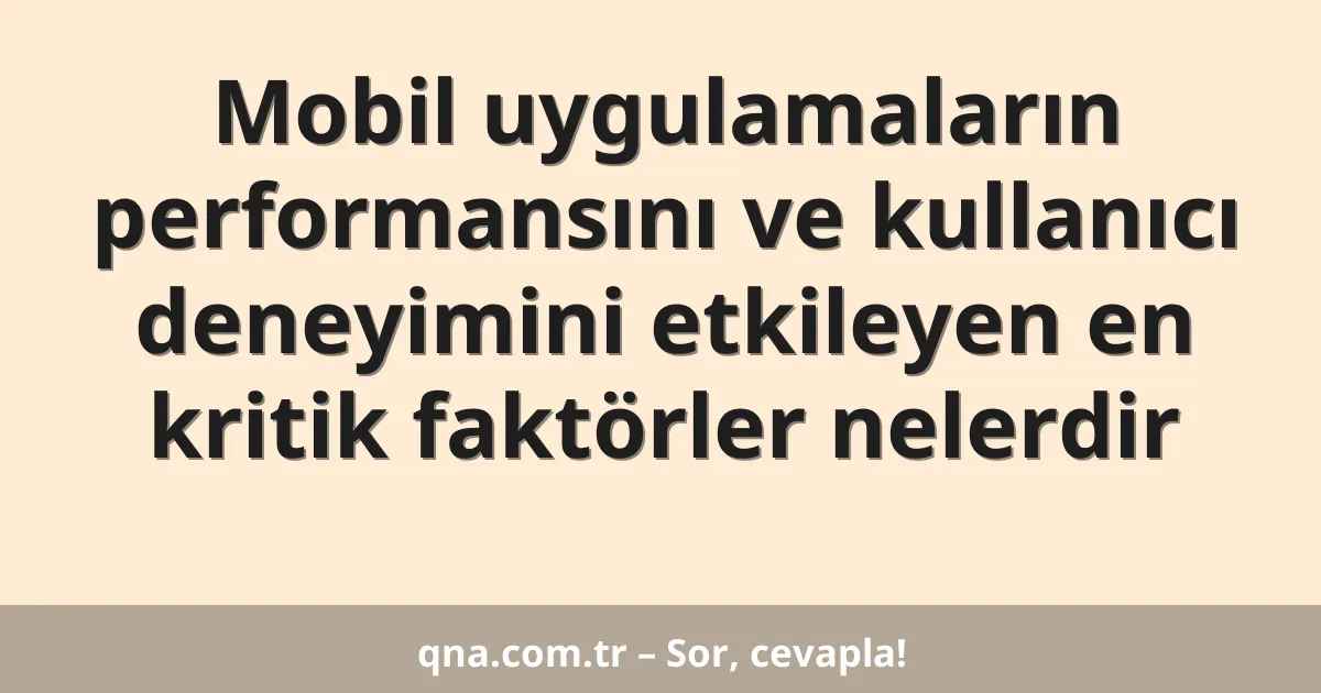 Mobil uygulamaların performansını ve kullanıcı deneyimini etkileyen en kritik faktörler nelerdir