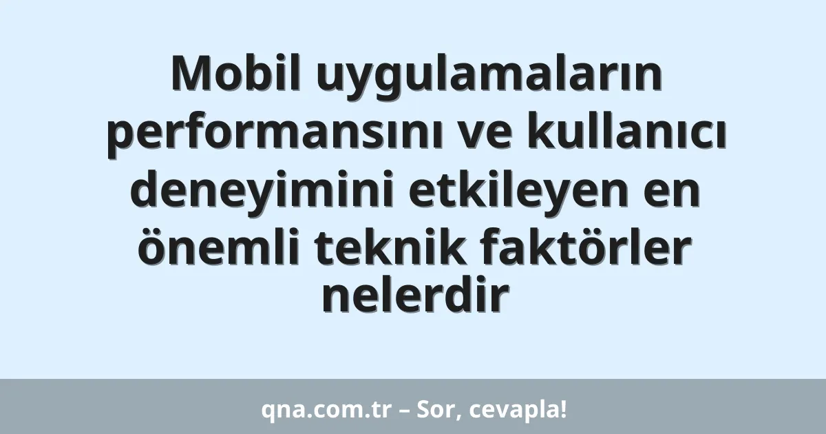 Mobil uygulamaların performansını ve kullanıcı deneyimini etkileyen en önemli teknik faktörler nelerdir