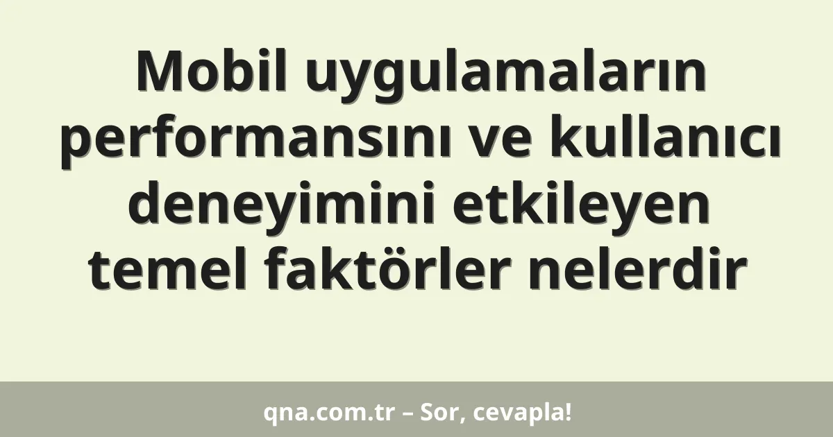 Mobil uygulamaların performansını ve kullanıcı deneyimini etkileyen temel faktörler nelerdir