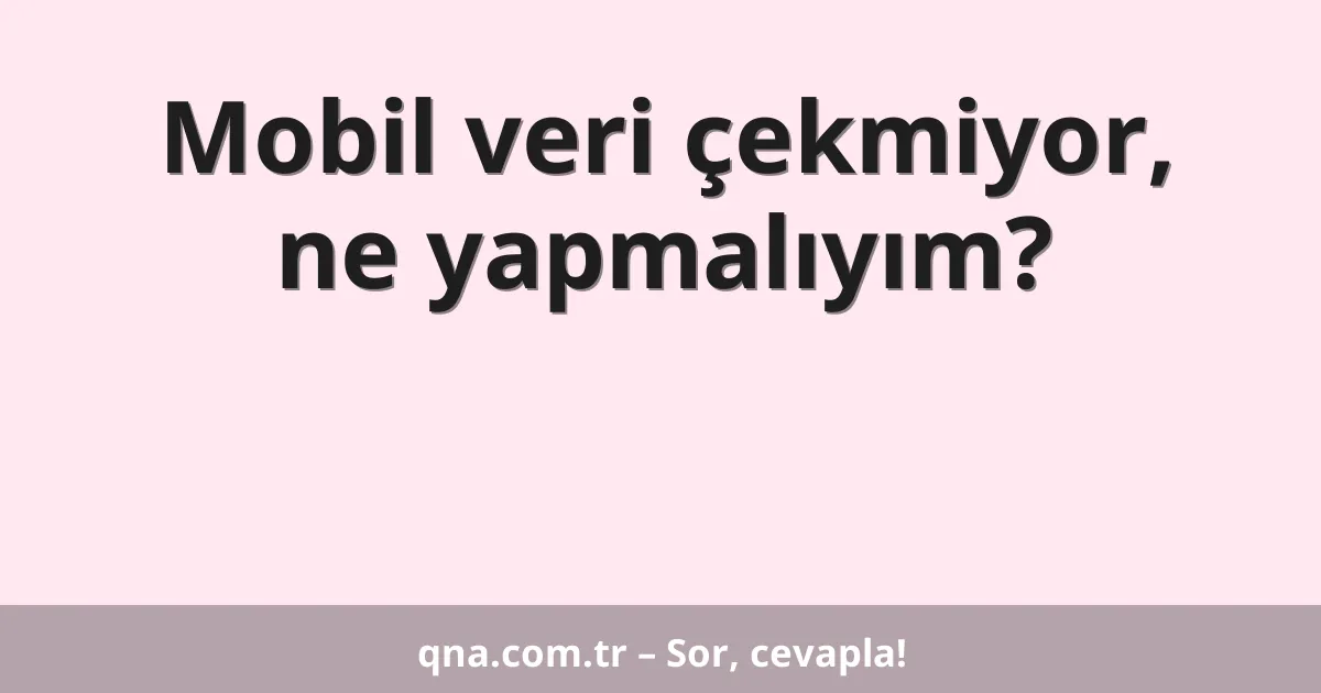 Mobil veri çekmiyor, ne yapmalıyım?