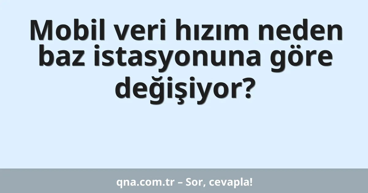 Mobil veri hızım neden baz istasyonuna göre değişiyor?