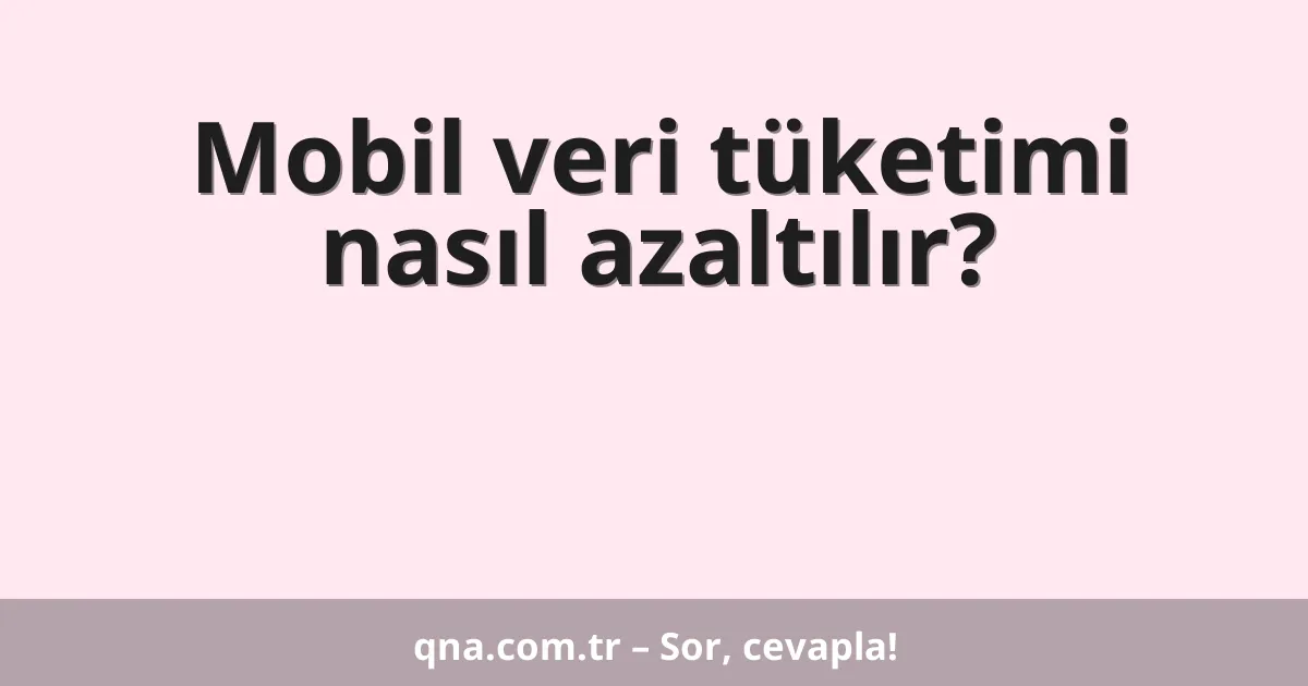 Mobil veri tüketimi nasıl azaltılır?