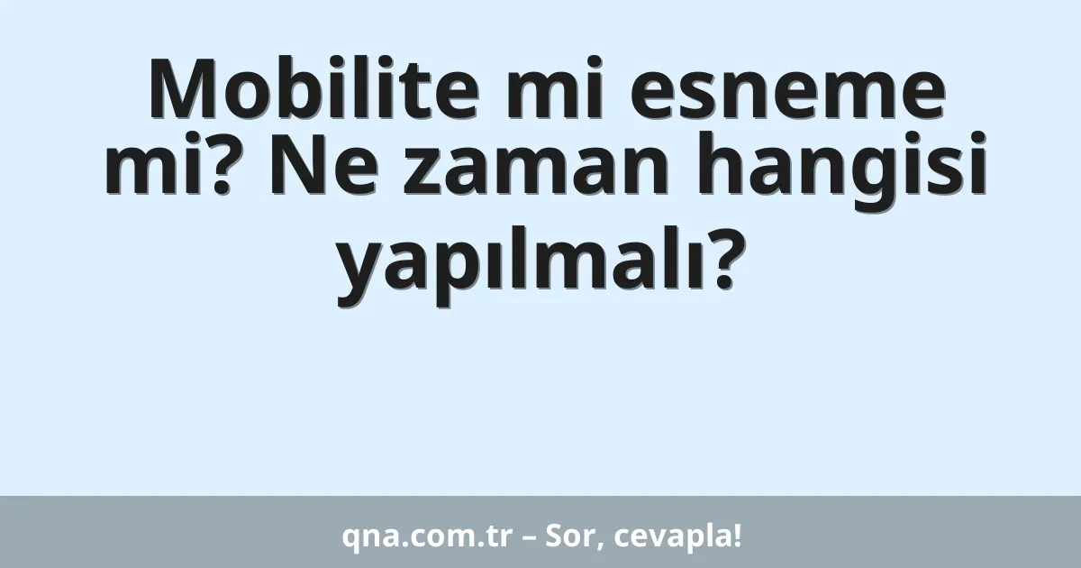 Mobilite mi esneme mi? Ne zaman hangisi yapılmalı?