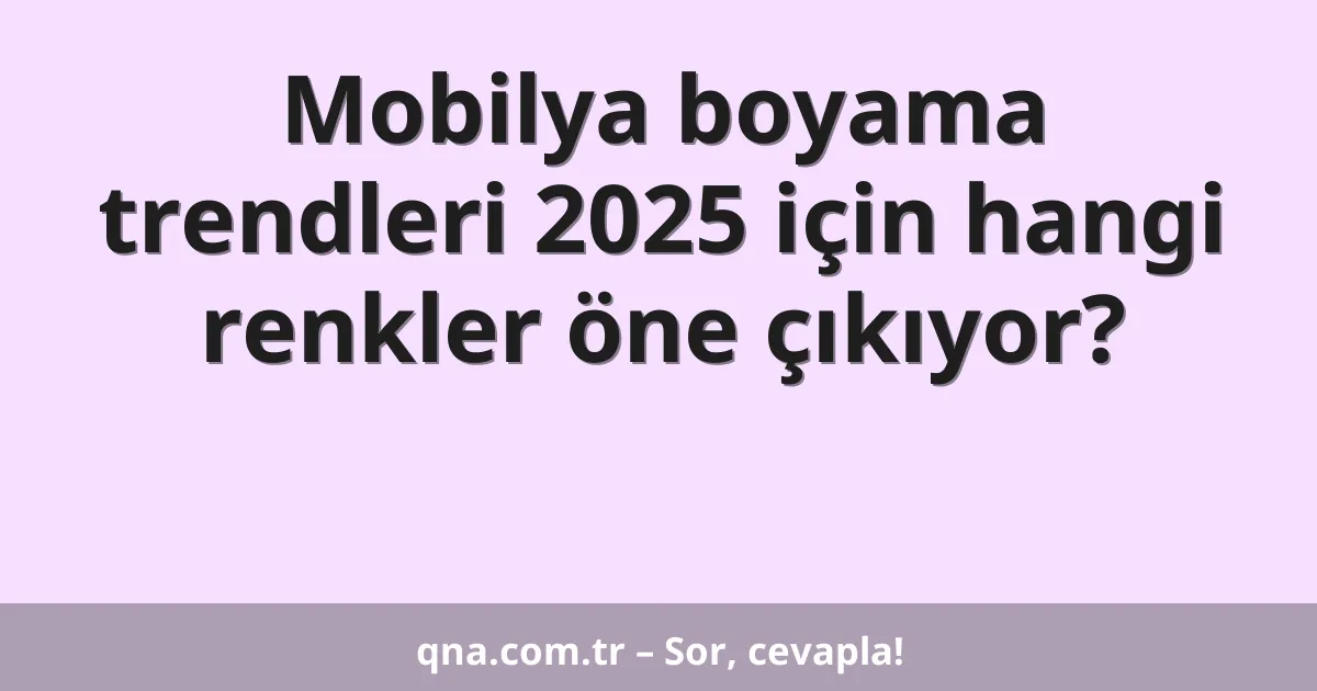 Mobilya boyama trendleri 2025 için hangi renkler öne çıkıyor?