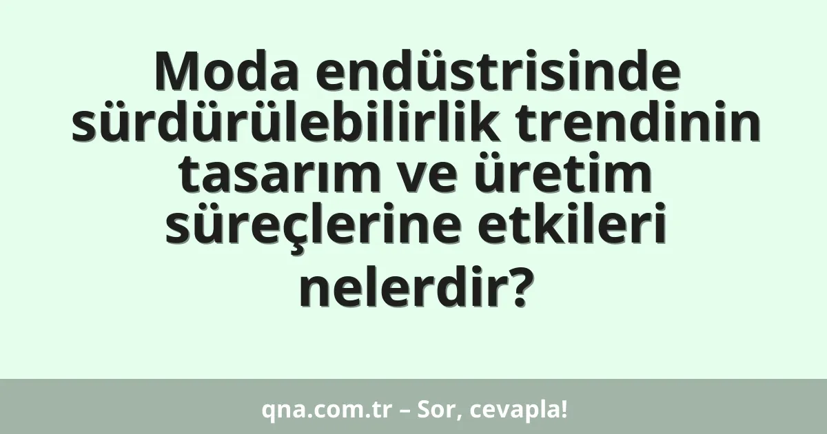 Moda endüstrisinde sürdürülebilirlik trendinin tasarım ve üretim süreçlerine etkileri nelerdir?