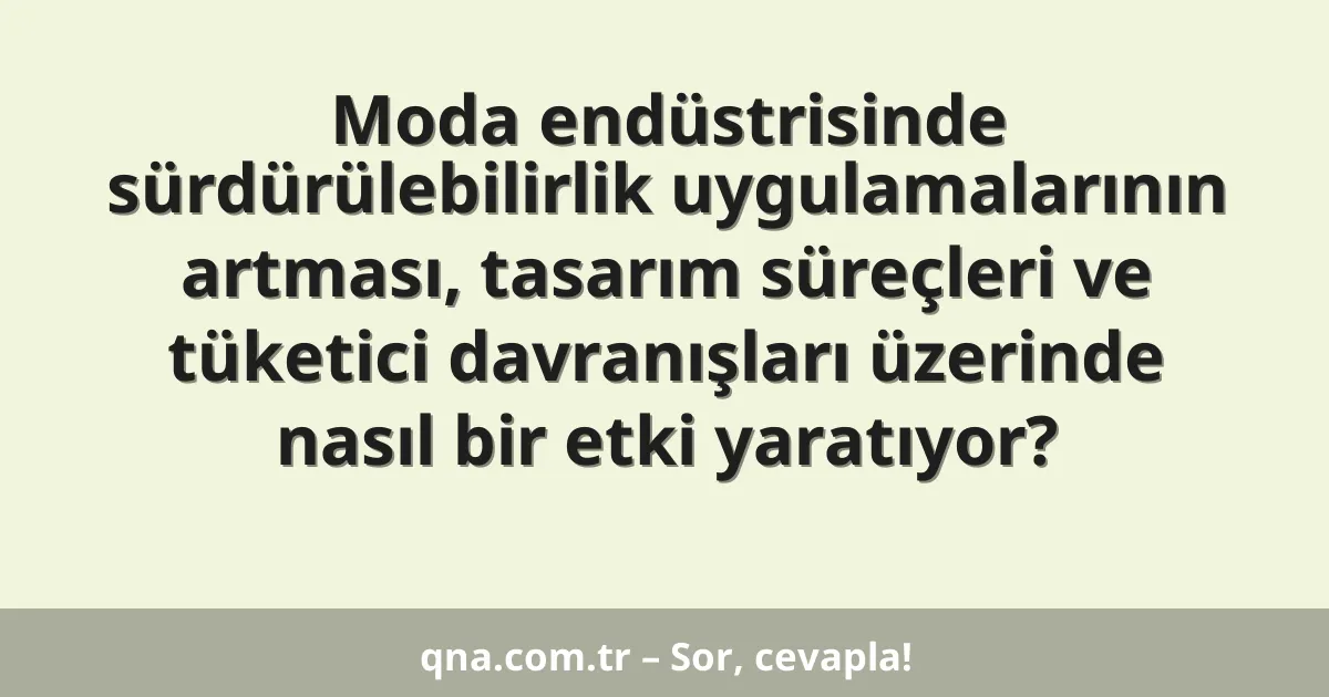 Moda endüstrisinde sürdürülebilirlik uygulamalarının artması, tasarım süreçleri ve tüketici davranışları üzerinde nasıl bir etki yaratıyor?