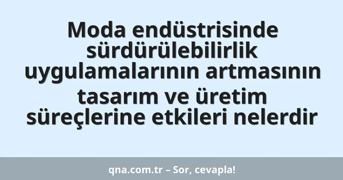 Moda endüstrisinde sürdürülebilirlik uygulamalarının artmasının tasarım ve üretim süreçlerine etkileri nelerdir