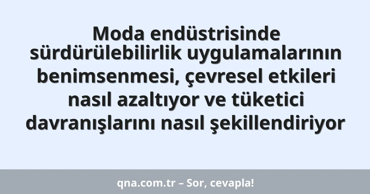 Moda endüstrisinde sürdürülebilirlik uygulamalarının benimsenmesi, çevresel etkileri nasıl azaltıyor ve tüketici davranışlarını nasıl şekillendiriyor
