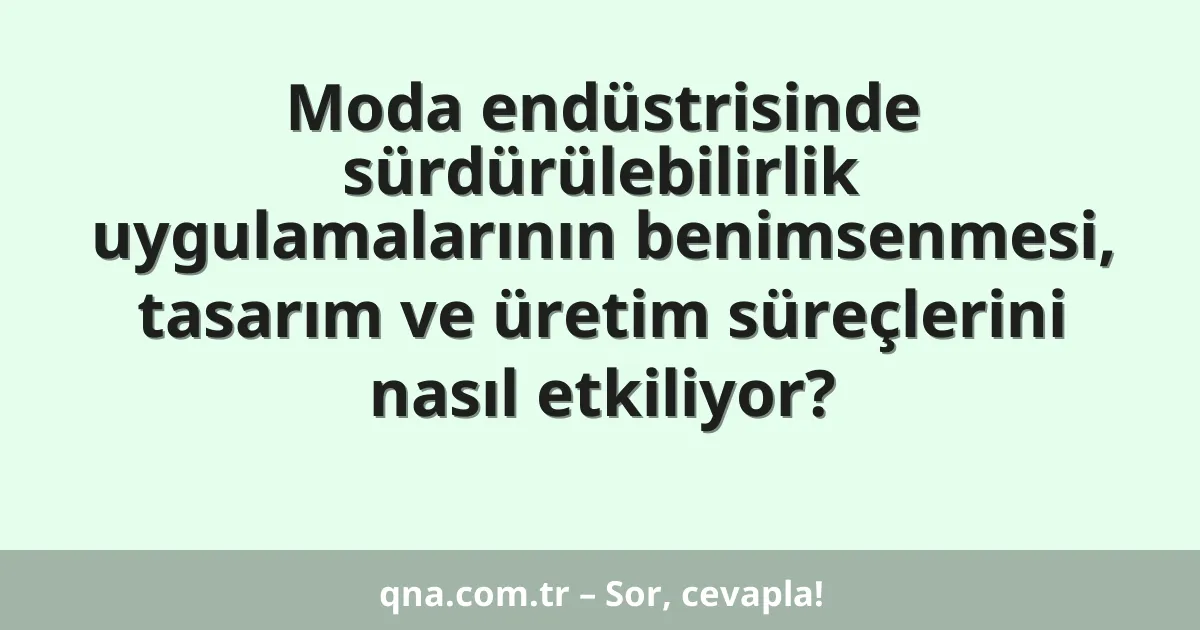 Moda endüstrisinde sürdürülebilirlik uygulamalarının benimsenmesi, tasarım ve üretim süreçlerini nasıl etkiliyor?