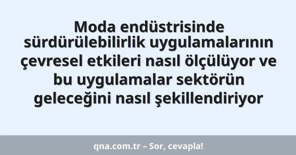 Moda endüstrisinde sürdürülebilirlik uygulamalarının çevresel etkileri nasıl ölçülüyor ve bu uygulamalar sektörün geleceğini nasıl şekillendiriyor