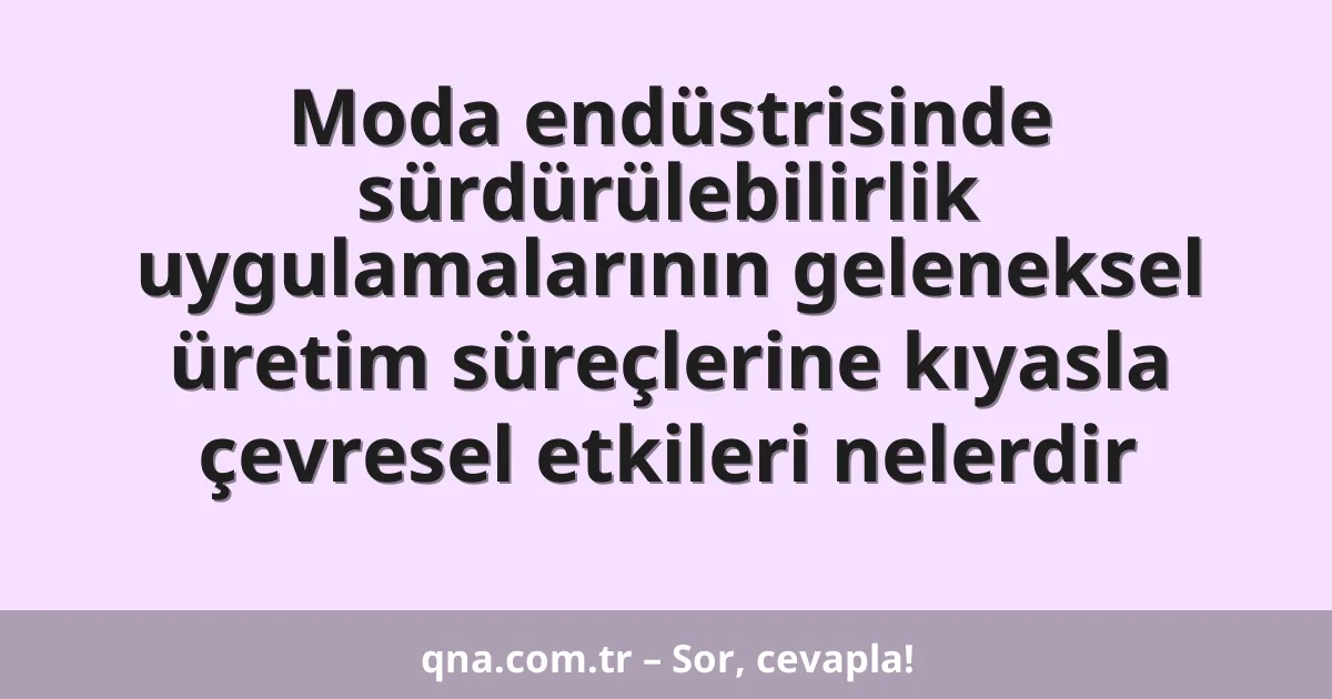 Moda endüstrisinde sürdürülebilirlik uygulamalarının geleneksel üretim süreçlerine kıyasla çevresel etkileri nelerdir