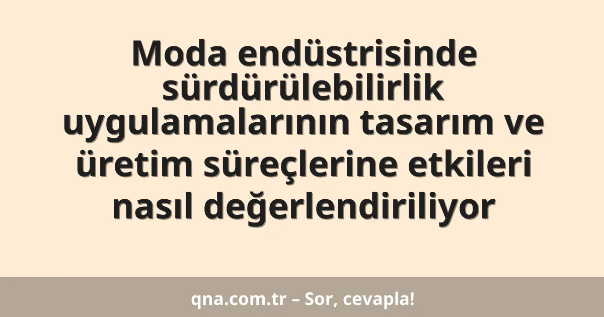 Moda endüstrisinde sürdürülebilirlik uygulamalarının tasarım ve üretim süreçlerine etkileri nasıl değerlendiriliyor