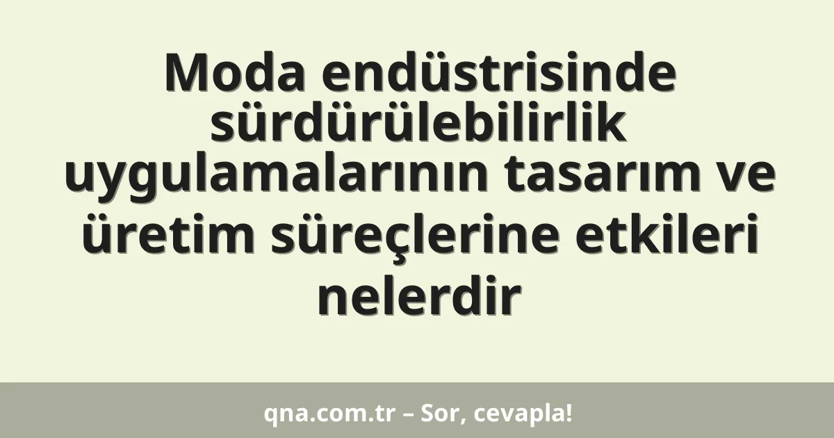 Moda endüstrisinde sürdürülebilirlik uygulamalarının tasarım ve üretim süreçlerine etkileri nelerdir