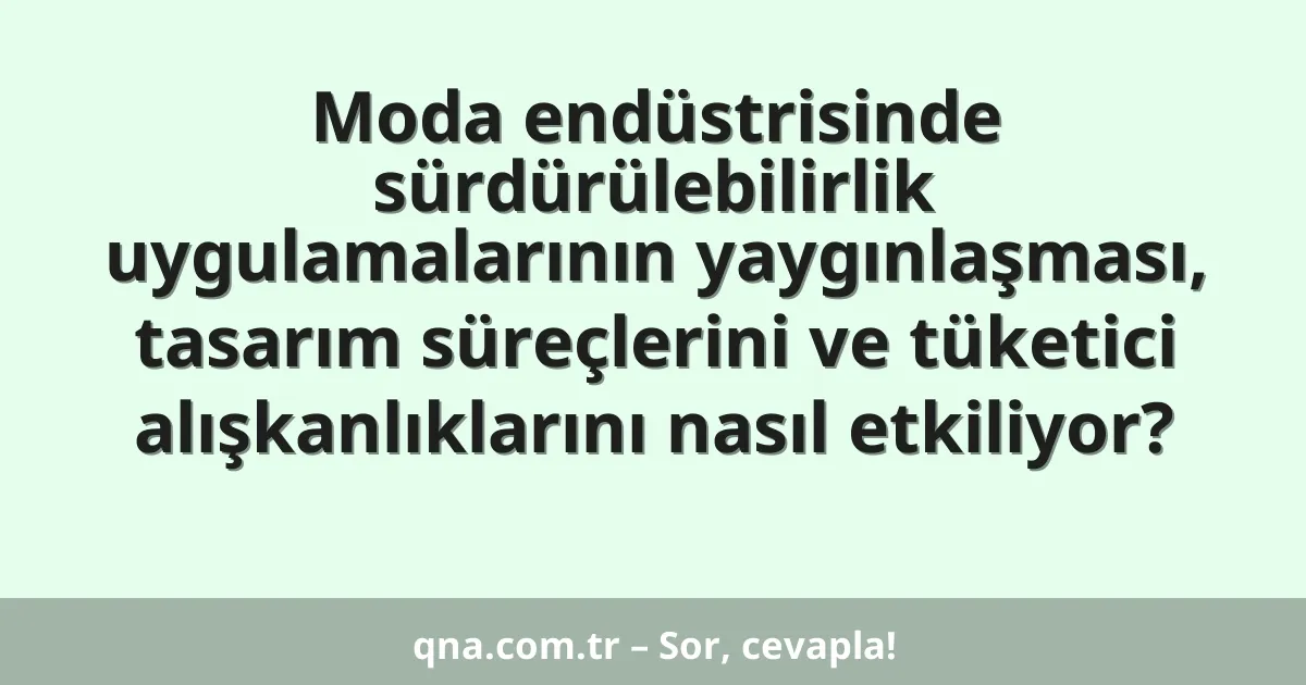 Moda endüstrisinde sürdürülebilirlik uygulamalarının yaygınlaşması, tasarım süreçlerini ve tüketici alışkanlıklarını nasıl etkiliyor?