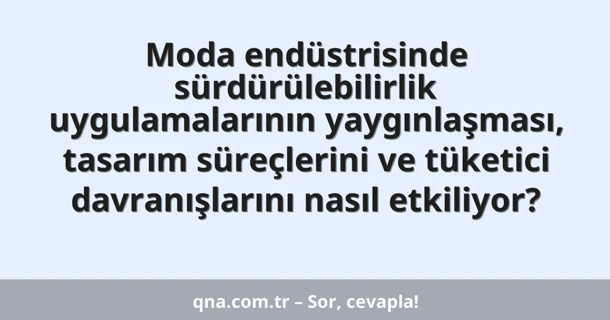 Moda endüstrisinde sürdürülebilirlik uygulamalarının yaygınlaşması, tasarım süreçlerini ve tüketici davranışlarını nasıl etkiliyor?
