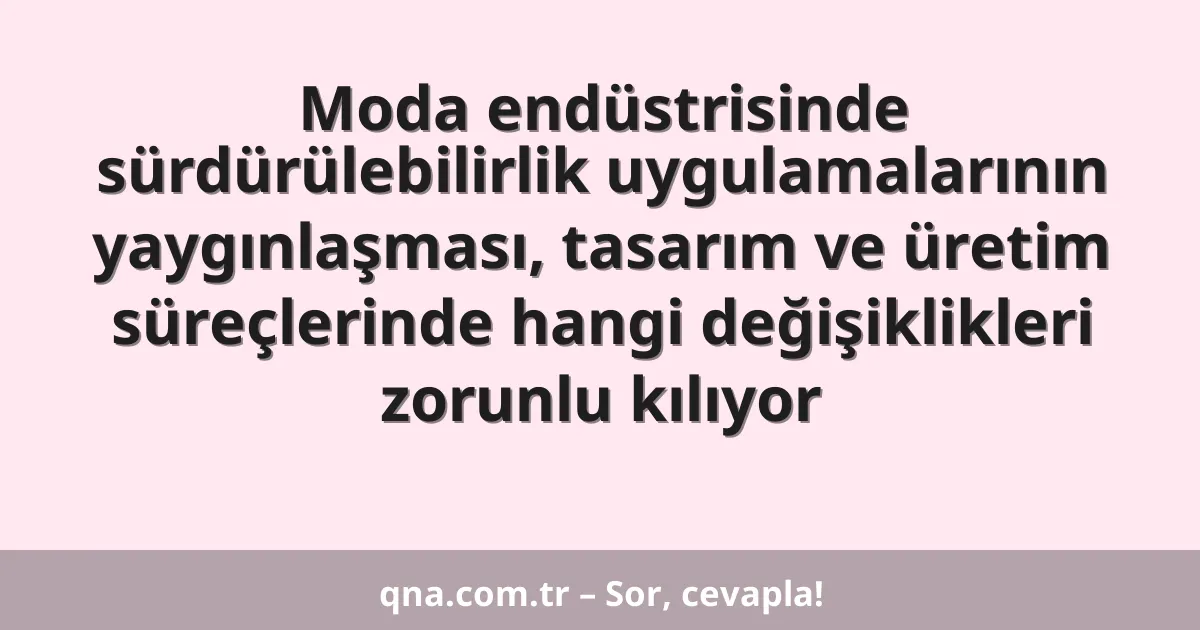 Moda endüstrisinde sürdürülebilirlik uygulamalarının yaygınlaşması, tasarım ve üretim süreçlerinde hangi değişiklikleri zorunlu kılıyor