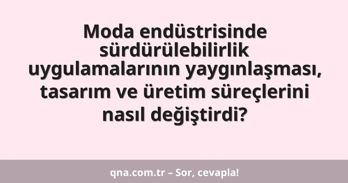 Moda endüstrisinde sürdürülebilirlik uygulamalarının yaygınlaşması, tasarım ve üretim süreçlerini nasıl değiştirdi?