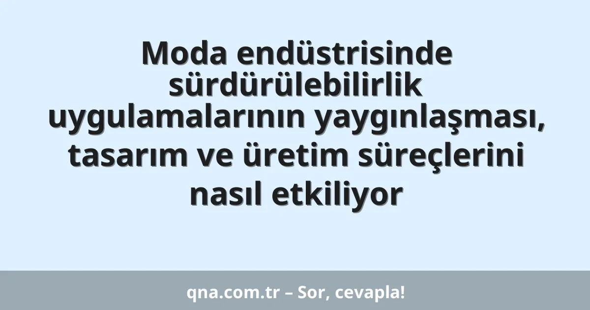 Moda endüstrisinde sürdürülebilirlik uygulamalarının yaygınlaşması, tasarım ve üretim süreçlerini nasıl etkiliyor
