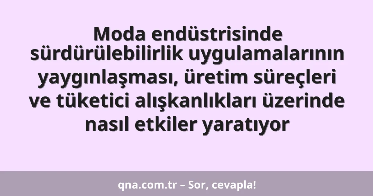 Moda endüstrisinde sürdürülebilirlik uygulamalarının yaygınlaşması, üretim süreçleri ve tüketici alışkanlıkları üzerinde nasıl etkiler yaratıyor