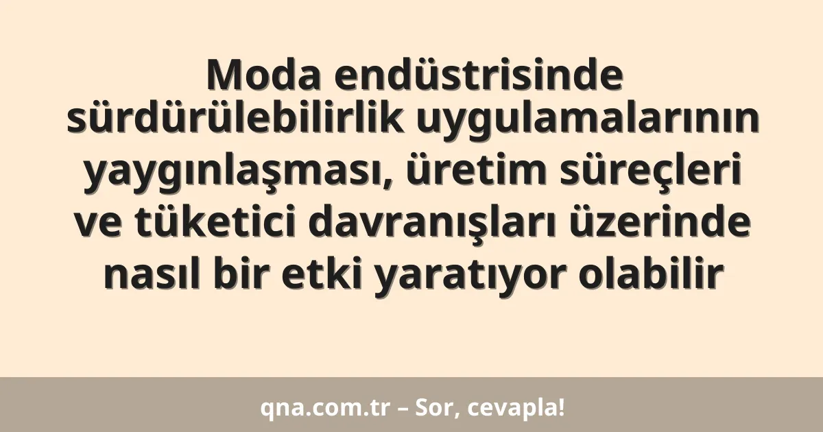 Moda endüstrisinde sürdürülebilirlik uygulamalarının yaygınlaşması, üretim süreçleri ve tüketici davranışları üzerinde nasıl bir etki yaratıyor olabilir