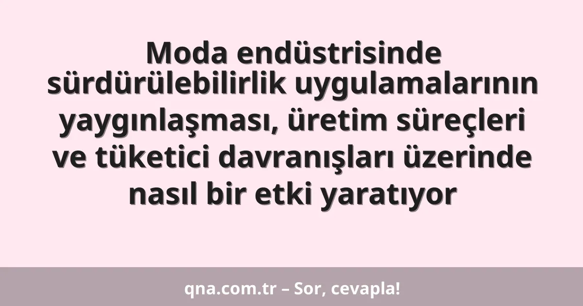 Moda endüstrisinde sürdürülebilirlik uygulamalarının yaygınlaşması, üretim süreçleri ve tüketici davranışları üzerinde nasıl bir etki yaratıyor