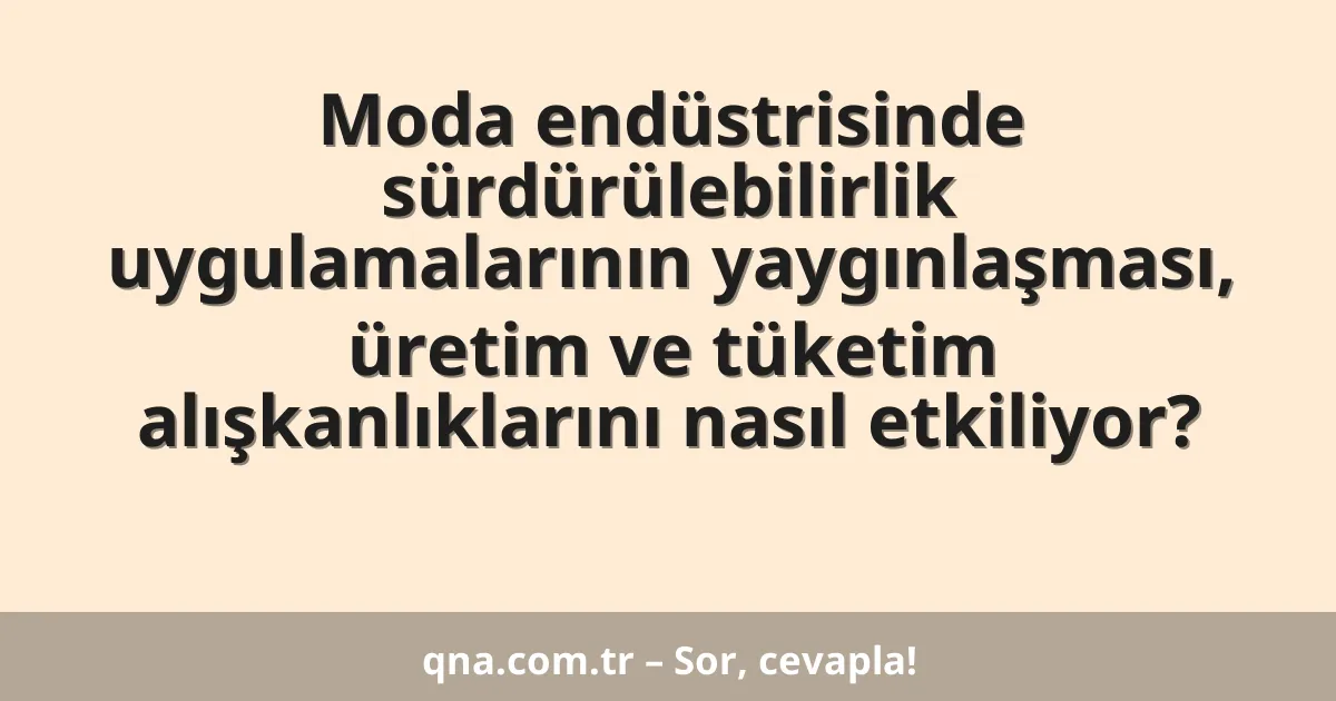 Moda endüstrisinde sürdürülebilirlik uygulamalarının yaygınlaşması, üretim ve tüketim alışkanlıklarını nasıl etkiliyor?