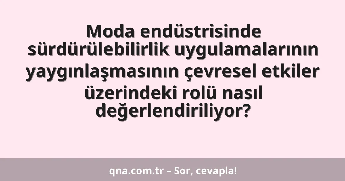 Moda endüstrisinde sürdürülebilirlik uygulamalarının yaygınlaşmasının çevresel etkiler üzerindeki rolü nasıl değerlendiriliyor?