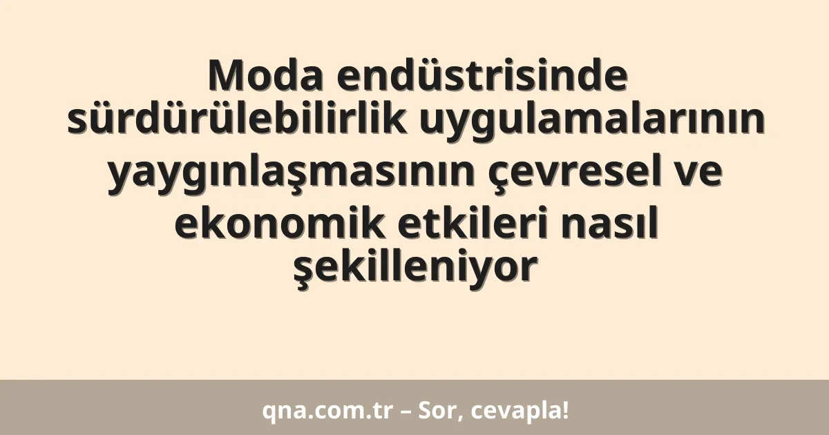 Moda endüstrisinde sürdürülebilirlik uygulamalarının yaygınlaşmasının çevresel ve ekonomik etkileri nasıl şekilleniyor