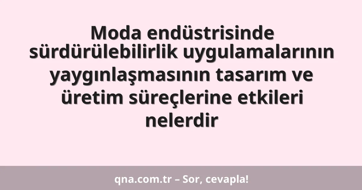 Moda endüstrisinde sürdürülebilirlik uygulamalarının yaygınlaşmasının tasarım ve üretim süreçlerine etkileri nelerdir