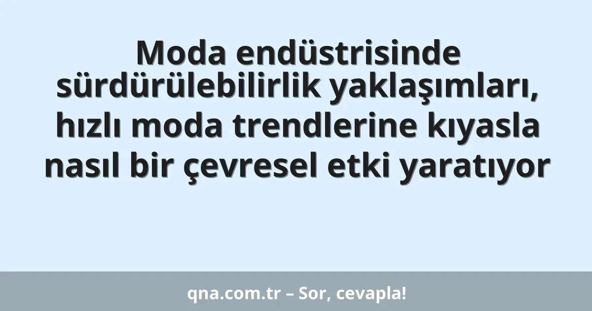 Moda endüstrisinde sürdürülebilirlik yaklaşımları, hızlı moda trendlerine kıyasla nasıl bir çevresel etki yaratıyor