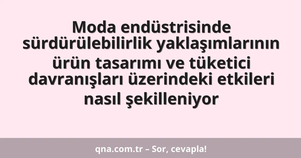 Moda endüstrisinde sürdürülebilirlik yaklaşımlarının ürün tasarımı ve tüketici davranışları üzerindeki etkileri nasıl şekilleniyor
