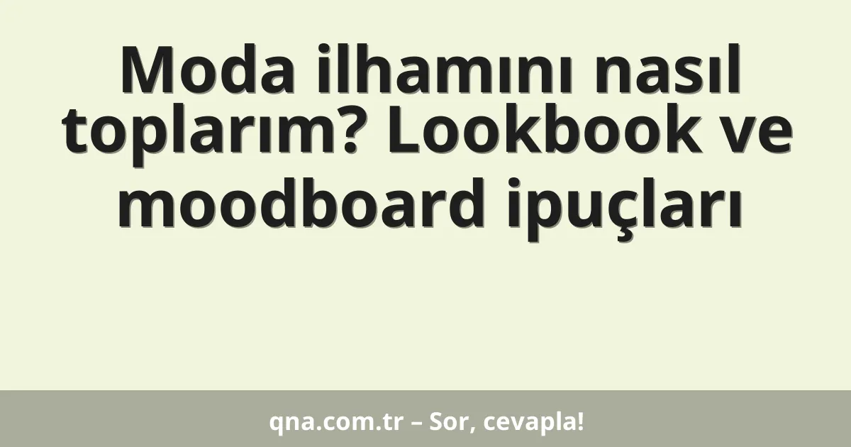 Moda ilhamını nasıl toplarım? Lookbook ve moodboard ipuçları