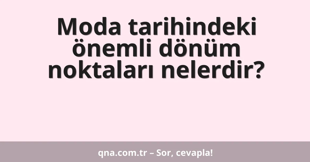 Moda tarihindeki önemli dönüm noktaları nelerdir?