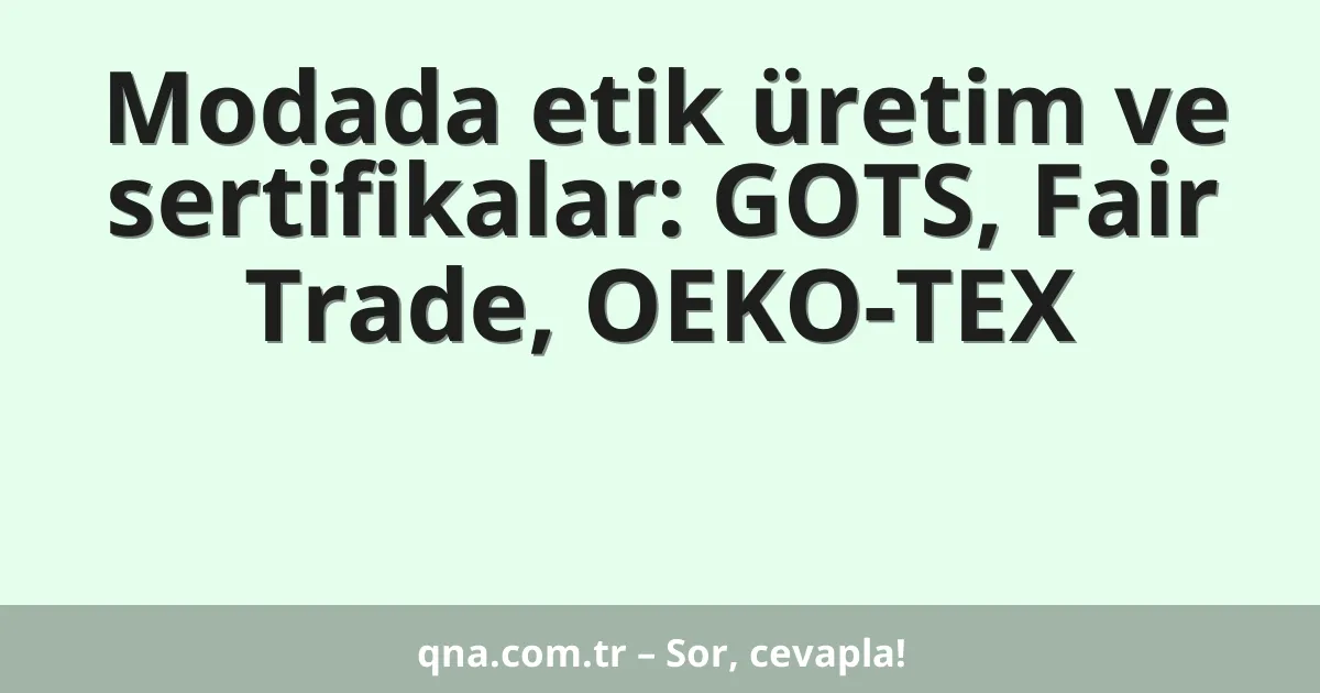 Modada etik üretim ve sertifikalar: GOTS, Fair Trade, OEKO-TEX