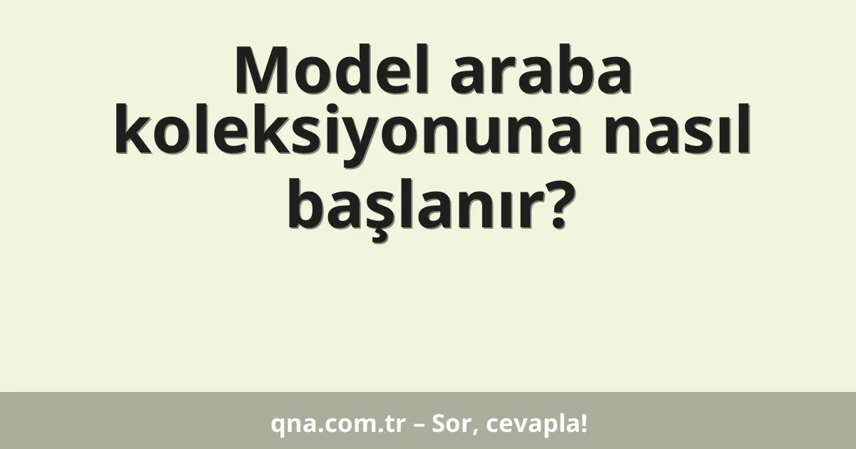 Model araba koleksiyonuna nasıl başlanır?