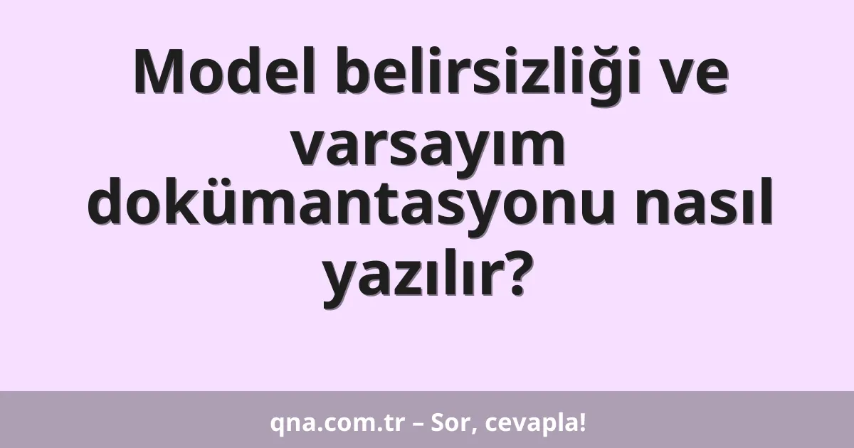 Model belirsizliği ve varsayım dokümantasyonu nasıl yazılır?