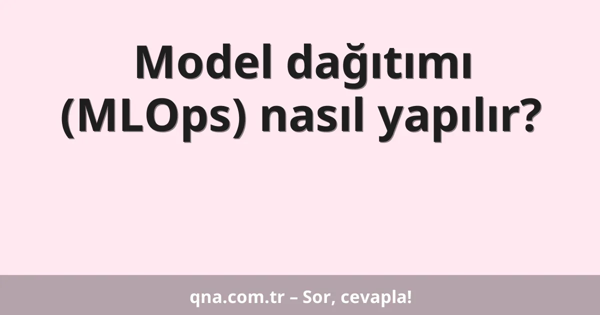 Model dağıtımı (MLOps) nasıl yapılır?