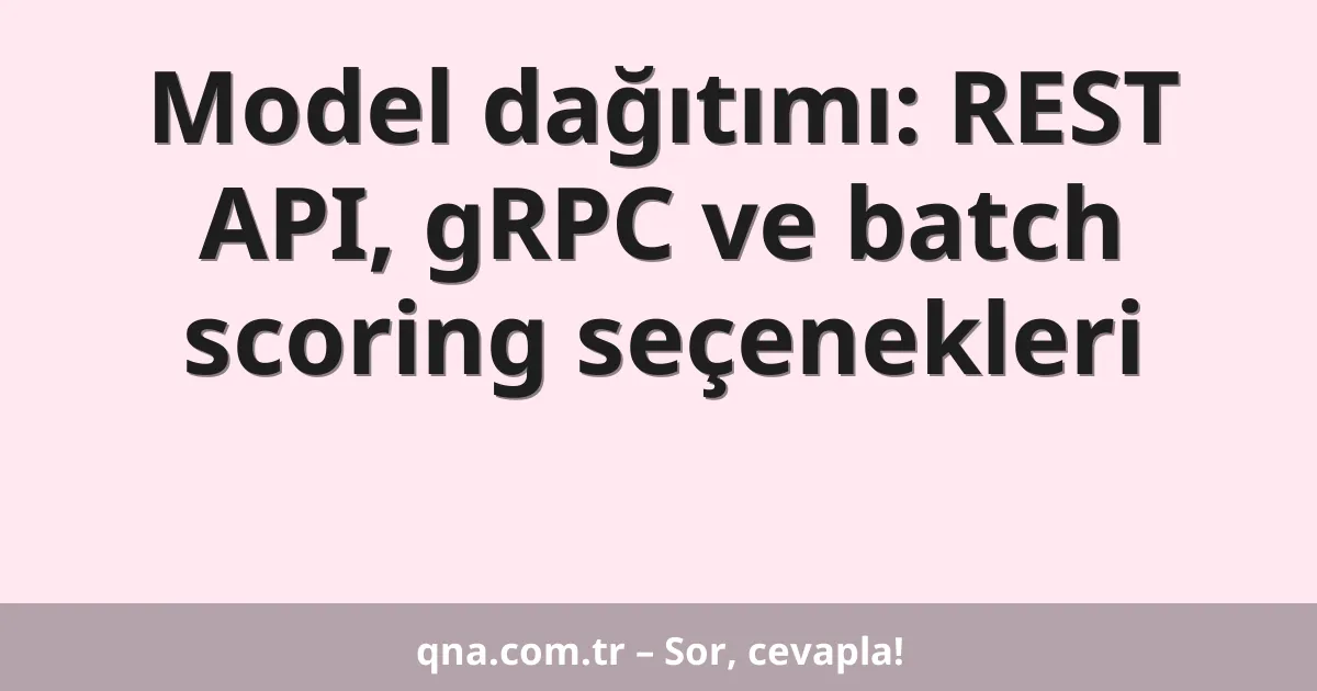 Model dağıtımı: REST API, gRPC ve batch scoring seçenekleri