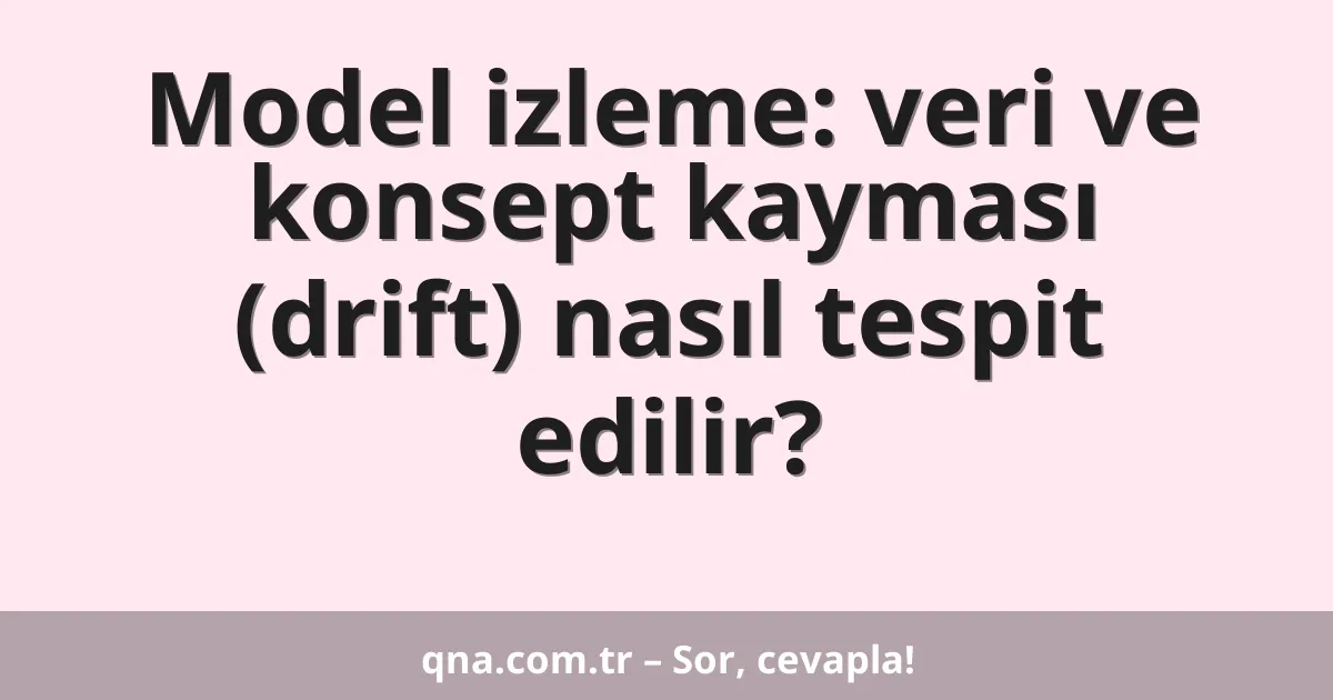 Model izleme: veri ve konsept kayması (drift) nasıl tespit edilir?