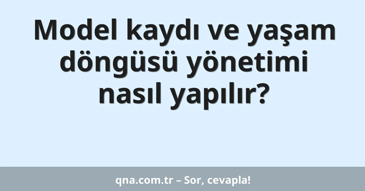 Model kaydı ve yaşam döngüsü yönetimi nasıl yapılır?