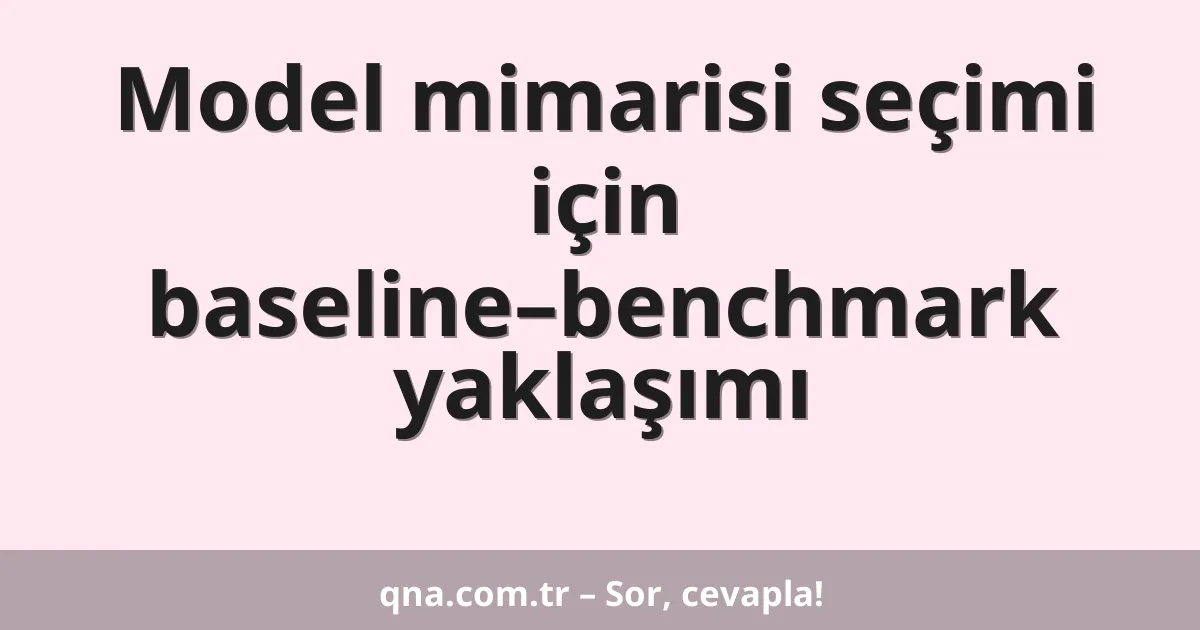 Model mimarisi seçimi için baseline–benchmark yaklaşımı